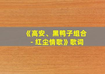 《高安、黑鸭子组合 - 红尘情歌》歌词